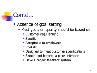 Contd… Absence of goal setting Most goals on quality should be based on : Customer requirement Specific Acceptable to employees Realistic Designed to meet customer specifications Should  not become a pious intention Have a proper feedback system 