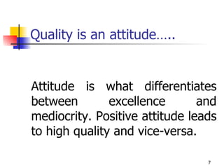 Quality is an attitude….. Attitude is what differentiates between excellence and mediocrity. Positive attitude leads to high quality and vice-versa. 