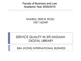 Faculty of Business and Law Academic Year 2009/2010 KHAIRUL ZIKRI B. ROSLI 1001162549 SERVICE QUALITY IN SITI HASMAH  DIGITAL LIBRARY BBA (HONS) INTERNATIONAL BUSINESS 