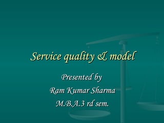 Service quality & model Presented by  Ram Kumar Sharma M.B.A.3 rd sem. 