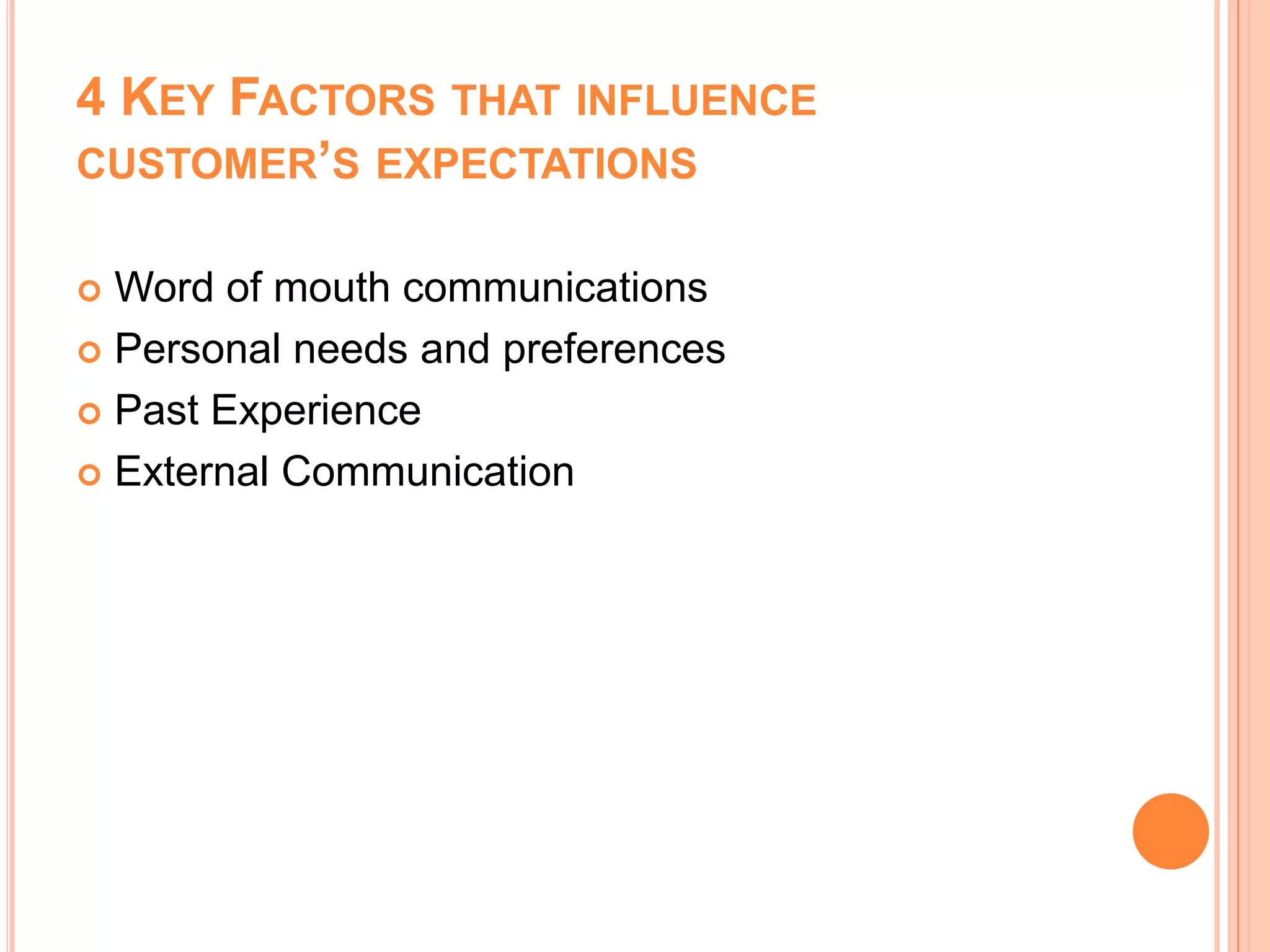 4 KEY FACTORS THAT INFLUENCE
CUSTOMER’S EXPECTATIONS
 Word of mouth communications
 Personal needs and preferences
 Past Experience
 External Communication
 