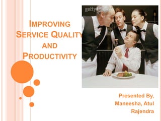 IMPROVING
SERVICE QUALITY
AND
PRODUCTIVITY
Presented By,
Maneesha, Atul
Rajendra
 