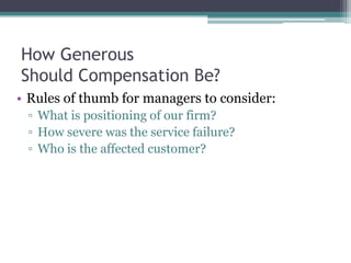 How Generous
Should Compensation Be?
• Rules of thumb for managers to consider:
▫ What is positioning of our firm?
▫ How severe was the service failure?
▫ Who is the affected customer?
 