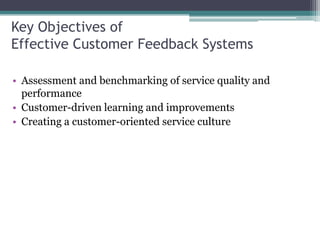 Key Objectives of
Effective Customer Feedback Systems
• Assessment and benchmarking of service quality and
performance
• Customer-driven learning and improvements
• Creating a customer-oriented service culture
 