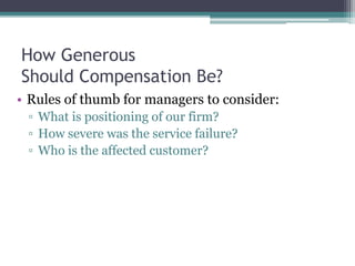 How Generous
Should Compensation Be?
• Rules of thumb for managers to consider:
▫ What is positioning of our firm?
▫ How severe was the service failure?
▫ Who is the affected customer?
 