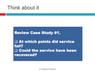 Think about it



   Review Case Study #1.

    At which points did service
   fail?
    Could the service have been
   recovered?


                 © Sudeshna Chatterjee
 