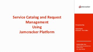 Jamcracker, Inc.
4677 Old Ironsides Drive
Santa Clara
CA, USA 95054
Service Catalog and Request
Management
Using
Jamcracker Platform
1
Presented By:
Ajay Gupta
Director – Pre Sales
 