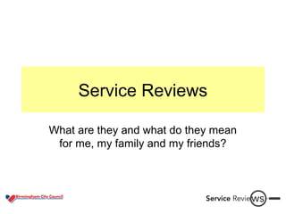 Service Reviews
What are they and what do they mean
for me, my family and my friends?
 