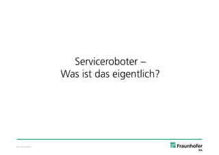 Serviceroboter –
               Was ist das eigentlich?




© Fraunhofer
 