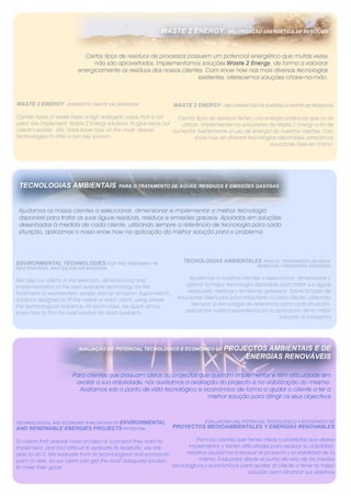 WASTE 2 ENERGY - VALORIZAÇÃO ENERGÉTICA DE RESÍDUOS


                            Certos tipos de resíduos de processos possuem um potencial energético que muitas vezes
                                não são aproveitados. Implementamos soluções Waste 2 Energy, de forma a valorizar
                          energicamente os resíduos dos nossos clientes. Com know how nas mais diversas tecnologias
                                                                      existentes, oferecemos soluções chave-na-mão.



WASTE 2 ENERGY - ENERGETIC WASTE VALORIZATION                      WASTE 2 ENERGY - RECUPERACIÓN DE ENERGÍA A PARTIR DE RESIDUOS

Certain types of waste have a high energetic value that is not   Ciertos tipos de residuos tienen una energía potencial que no se
used. We implement Waste 2 Energy solutions, to give value our    utilizan. Implementamos soluciones de Waste 2 Energy a fin de
clients’s wastes . We have know how on the most diverse        aumentar fuertemente lo uso de energia de nuestros clientes. Con
technologies to offer a turn key solution.                               know how en diversas tecnologías disponibles, ofrecemos
                                                                                                        soluciones llave-en-mano.




 TECNOLOGIAS AMBIENTAIS                    PARA O TRATAMENTO DE ÁGUAS, RESÍDUOS E EMISSÕES GASOSAS




 Ajudamos os nossos clientes a seleccionar, dimensionar e implementar a melhor tecnologia
 disponível para tratar as suas águas residuais, resíduos e emissões gasosas. Apoiados em soluções
 desenhadas à medida de cada cliente, utilizando sempre a referência de tecnologia para cada
 situação, aplicamos o nosso know how na aplicação da melhor solução para o problema.




ENVIRONMENTAL TECHNOLOGIES FOR THE TREATMENT OF                       TECNOLOGÍAS AMBIENTALES PARA EL TRATAMIENTO DE AGUA,
                                                                                                     RESIDUOS Y EMISIONES GASEOSAS
WASTEWATERS, WASTES AND AIR EMISSION


We help our clients in the selection, dimensioning and                    Ayudamos a nuestros clientes a seleccionar, dimensionar y
implementation of the best available technology for the                 aplicar la mejor tecnología disponible para tratar sus aguas
treatment of wastewaters, wastes and air emission. Supported in          residuales, residuos y emisiones gaseosas. Sobre la base de
solutions designed to fit the needs of each client, using always    soluciones diseñadas para adaptarse a cada cliente, utilizando
the technological reference for each case, we apply all our                siempre la tecnología de referencia para cada situación,
know how to find the best solution for each problem.                    aplicamos nuestra experiencia en la aplicación de la mejor
                                                                                                               solución al problema




                          AVALIAÇÃO DO POTENCIAL TECNOLÓGICO E ECONÓMICO DE PROJECTOS                AMBIENTAIS E DE
                                                                                                ENERGIAS RENOVÁVEIS

                       Para clientes que possuam ideias ou projectos que queiram implementar e têm dificuldade em
                        avaliar a sua viabilidade, nós auxiliamos a avaliação do projecto e na viabilização do mesmo.
                         Avaliamos sob o ponto de vista tecnológico e económico de forma a ajudar o cliente a ter a
                                                                          melhor solução para atingir os seus objectivos



TECHNOLOGICAL AND ECONOMIC EVALUATION OF ENVIRONMENTAL                         EVALUACIÓN DEL POTENCIAL TECNOLÓGICO Y ECONÓMICO DE
AND RENEWABLE ENERGIES PROJECTS POTENTIAL                          PROYECTOS MEDIOAMBIENTALES Y ENERGÍAS RENOVABLES

To clients that already have an idea or a project they want to              Para los clientes que tienen ideas o proyectos que desea
implement, and find difficult to evaluate its feasibility, we are       implementar y tienen dificultades para evaluar su viabilidad,
able to do it. We evaluate from its technological and economic         nosotros ayudamos a evaluar el proyecto y la viabilidad de la
point of view, so our client can get the most adequate solution              misma. Evaluados desde el punto de vista de los medios
to meet their goals.                                              tecnológicos y económicos para ayudar al cliente a tener la mejor
                                                                                                  solución para alcanzar sus objetivos
 