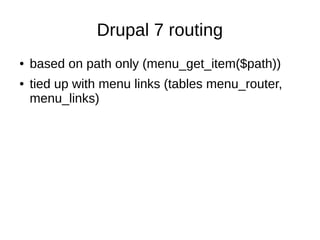 Drupal 7 routing
● based on path only (menu_get_item($path))
● tied up with menu links (tables menu_router,
menu_links)
 