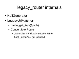legacy_router internals
● NullGenerator
● LegacyUrlMatcher
– menu_get_item($path)
– Convert it to Route
● _controller is callback function name
● hook_menu 'file' got included
 