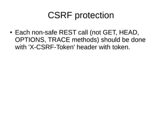 CSRF protection
● Each non-safe REST call (not GET, HEAD,
OPTIONS, TRACE methods) should be done
with 'X-CSRF-Token' header with token.
 