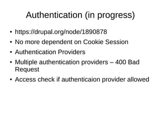 Authentication (in progress)
● https://drupal.org/node/1890878
● No more dependent on Cookie Session
● Authentication Providers
● Multiple authentication providers – 400 Bad
Request
● Access check if authenticaion provider allowed
 