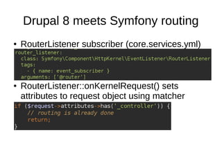 Drupal 8 meets Symfony routing
● RouterListener subscriber (core.services.yml)
● RouterListener::onKernelRequest() sets
attributes to request object using matcher
 