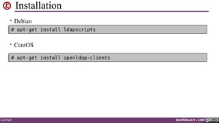Installation
• Debian
# apt-get install ldapscripts
# apt-get install ldapscripts

• CentOS
# apt-get install openldap-clients
# apt-get install openldap-clients

Linux

noelmace.com

 