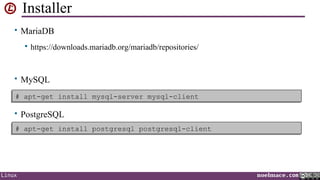 Installer
• MariaDB


https://downloads.mariadb.org/mariadb/repositories/

• MySQL
# apt-get install mysql-server mysql-client
# apt-get install mysql-server mysql-client

• PostgreSQL
# apt-get install postgresql postgresql-client
# apt-get install postgresql postgresql-client

Linux

noelmace.com

 