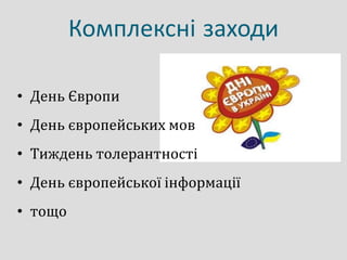 Комплексні заходи
• День Європи
• День європейських мов
• Тиждень толерантності
• День європейської інформації
• тощо
 