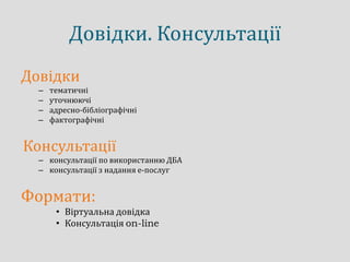 Довідки. Консультації
Довідки
– тематичні
– уточнюючі
– адресно-бібліографічні
– фактографічні
Консультації
– консультації по використанню ДБА
– консультації з надання е-послуг
Формати:
• Віртуальна довідка
• Консультація on-line
 