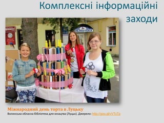 Комплексні інформаційні
заходи
Міжнародний день торта в Луцьку
Волинська обласна бібліотека для юнацтва (Луцьк). Джерело: http://goo.gl/vVTyTp
 