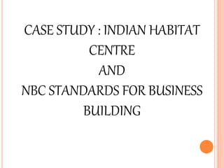 CASE STUDY : INDIAN HABITAT
CENTRE
AND
NBC STANDARDS FOR BUSINESS
BUILDING
 