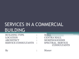 SERVICES IN A COMMERCIAL
BUILDING
BUILDING TYPE : MALL
LOCATION : CENTRA MALL
ARCHITECT : MORPHOGENISIS
SERVICE CONSULTANTS : SPECTRAL SERVICE
CONSULTANTS
By : Manav
 
