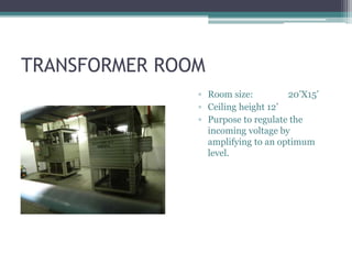 TRANSFORMER ROOM
▫ Room size: 20’X15’
▫ Ceiling height 12’
▫ Purpose to regulate the
incoming voltage by
amplifying to an optimum
level.
 
