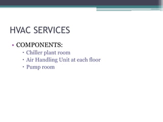 HVAC SERVICES
• COMPONENTS:
 Chiller plant room
 Air Handling Unit at each floor
 Pump room
 