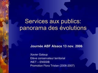 Services aux publics: panorama des évolutions Journée ABF Alsace 13 nov. 2006 Xavier Galaup Elève conservateur territorial INET – ENSSIB Promotion Flora Tristan (2006-2007) 
