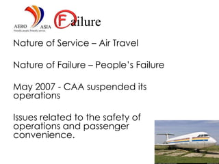 Nature of Service – Air Travel
Nature of Failure – People’s Failure
May 2007 - CAA suspended its
operations
Issues related to the safety of
operations and passenger
convenience.
ailure
 
