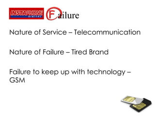 ailure
Nature of Service – Telecommunication
Nature of Failure – Tired Brand
Failure to keep up with technology –
GSM
 