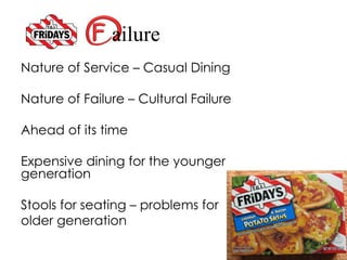 ailure
Nature of Service – Casual Dining
Nature of Failure – Cultural Failure
Ahead of its time
Expensive dining for the younger
generation
Stools for seating – problems for
older generation
 