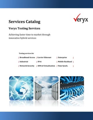 Services Catalog
Veryx Testing Services
Achieving faster time to market through
innovative hybrid services
Testing services for
Broadband Access Carrier Ethernet Enterprise
Industrial IPv6 Mobile Backhaul
Network Security SDN & Virtualization Time Synch.
|
|
|
|
|
|
|
|
|
|
|
|
 