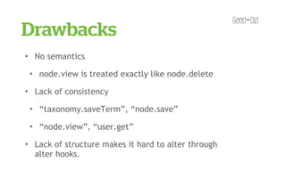 Drawbacks
✦       No semantics
    ✦    node.view is treated exactly like node.delete
✦       Lack of consistency
    ✦    “taxonomy.saveTerm”, “node.save”
    ✦    “node.view”, “user.get”
✦       Lack of structure makes it hard to alter through
        alter hooks.
 