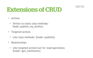 Extensions of CRUD
✦       Actions
    ✦    Similar to static class methods:
         Node::publish_my_drafts()
✦       Targeted actions
    ✦    Like class methods: $node->publish()
✦       Relationships
    ✦    Like targeted actions but for read-operations:
         $node->get_comments()
 