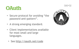 OAuth
✦       Secure protocol for avoiding “the
        password anti-pattern”.
✦       A strong emerging standard.
✦       Client implementations available
        for most small and large
        languages.
    ✦    See http://oauth.net/code
 