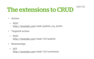 The extensions to CRUD
✦       Actions
    ✦    POST
         http://example.com/node/publish_my_drafts
✦       Targeted actions
    ✦    POST
         http://example.com/node/123/publish
✦       Relationships
    ✦    GET
         http://example.com/node/123/comments
 