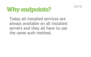 Why endpoints?
Today all installed services are
always available on all installed
servers and they all have to use
the same auth method.
 
