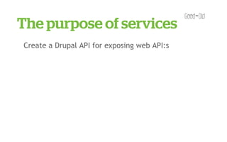 The purpose of services
Create a Drupal API for exposing web API:s
 