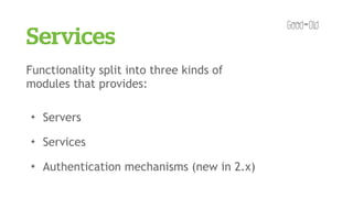 Services
Functionality split into three kinds of
modules that provides:

✦   Servers
✦   Services
✦   Authentication mechanisms (new in 2.x)
 