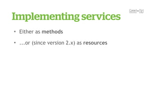 Implementing services
✦   Either as methods
✦   ...or (since version 2.x) as resources
 