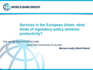 Services in the European Union: what
kinds of regulatory policy enhance
productivity?
Erik van der Marel (ECIPE & ULB),
Janez Kren (University of Leuven)
Mariana Iootty (World Bank)
 