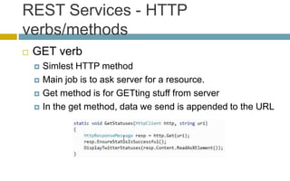 REST Services - HTTP
verbs/methods
 GET verb
 Simlest HTTP method
 Main job is to ask server for a resource.
 Get method is for GETting stuff from server
 In the get method, data we send is appended to the URL
 