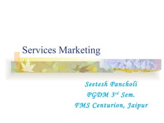 Services Marketing Seetesh Pancholi PGDM 3 rd  Sem. FMS Centurion, Jaipur 