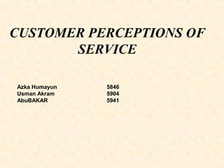 CUSTOMER PERCEPTIONS OF
SERVICE
Azka Humayun 5846
Usman Akram 5904
AbuBAKAR 5941
 