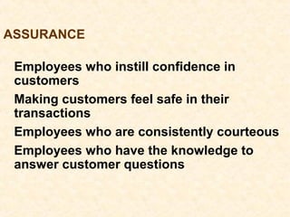 Employees who instill confidence in
customers
Making customers feel safe in their
transactions
Employees who are consistently courteous
Employees who have the knowledge to
answer customer questions
ASSURANCE
 