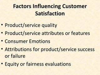 Factors Influencing Customer
Satisfaction
• Product/service quality
• Product/service attributes or features
• Consumer Emotions
• Attributions for product/service success
or failure
• Equity or fairness evaluations
 
