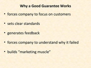 Why a Good Guarantee Works
• forces company to focus on customers
• sets clear standards
• generates feedback
• forces company to understand why it failed
• builds “marketing muscle”
 