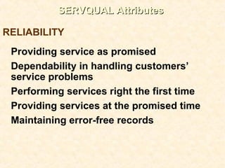 SERVQUAL AttributesSERVQUAL Attributes
Providing service as promised
Dependability in handling customers’
service problems
Performing services right the first time
Providing services at the promised time
Maintaining error-free records
RELIABILITY
 