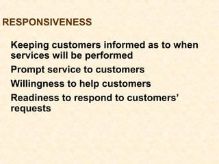 RESPONSIVENESS
Keeping customers informed as to when
services will be performed
Prompt service to customers
Willingness to help customers
Readiness to respond to customers’
requests
 